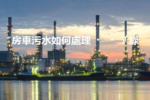 “房車污水如何處理？綠色環(huán)保新方案引領(lǐng)出行新風(fēng)尚”
